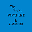 THE TOPICS (California)「Wanted Live By A Million Girls」