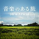 音楽のある旅 ~on a train~
