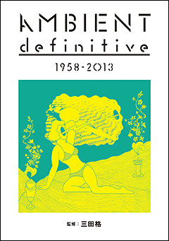 好評『TECHNO definitive 1963-2013』に続く、「definitive」シリーズの第二弾、アンビエント・ミュージックのカタログ本、三田格監修の『AMBIENT definitive 1958-2013』本日発売!!