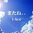 t-Ace「またね…」